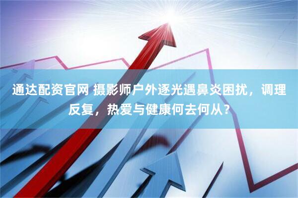 通达配资官网 摄影师户外逐光遇鼻炎困扰，调理反复，热爱与健康何去何从？