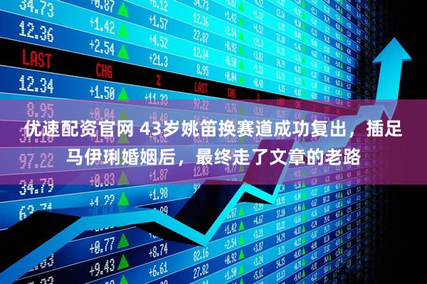 优速配资官网 43岁姚笛换赛道成功复出，插足马伊琍婚姻后，最终走了文章的老路