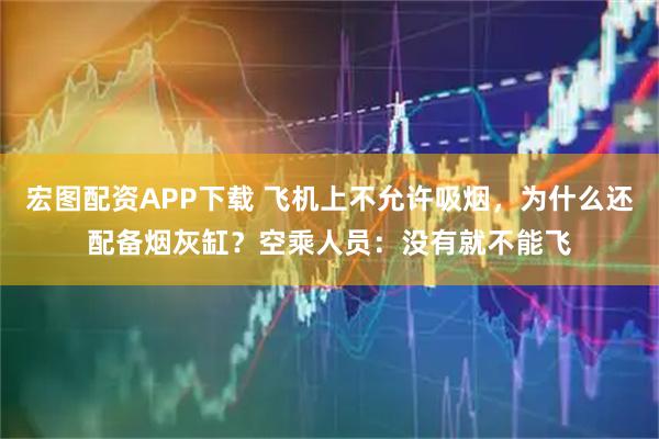 宏图配资APP下载 飞机上不允许吸烟，为什么还配备烟灰缸？空乘人员：没有就不能飞
