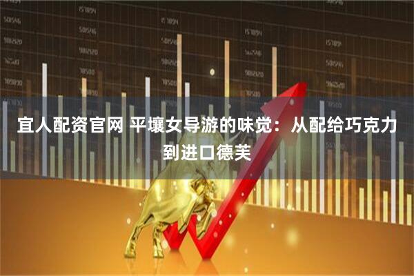 宜人配资官网 平壤女导游的味觉：从配给巧克力到进口德芙