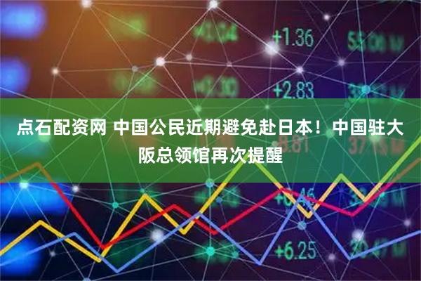 点石配资网 中国公民近期避免赴日本！中国驻大阪总领馆再次提醒