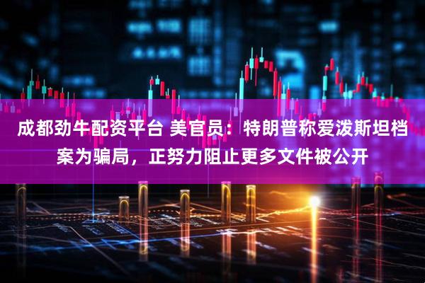 成都劲牛配资平台 美官员：特朗普称爱泼斯坦档案为骗局，正努力阻止更多文件被公开