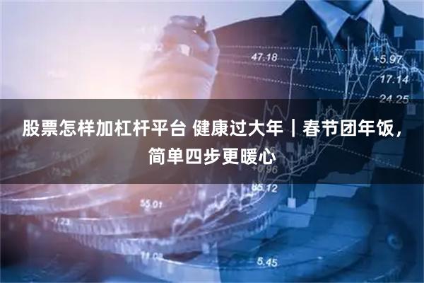 股票怎样加杠杆平台 健康过大年｜春节团年饭，简单四步更暖心