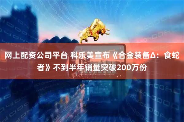 网上配资公司平台 科乐美宣布《合金装备Δ：食蛇者》不到半年销量突破200万份