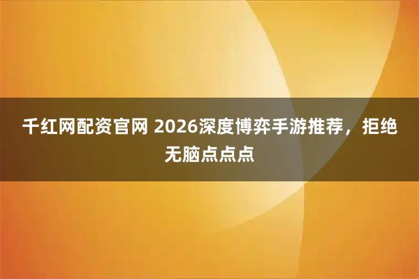 千红网配资官网 2026深度博弈手游推荐，拒绝无脑点点点
