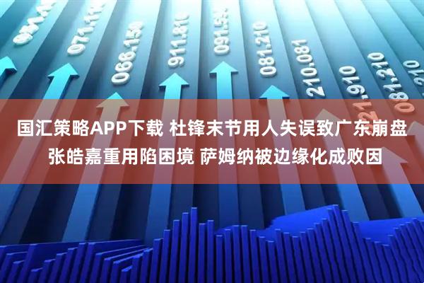 国汇策略APP下载 杜锋末节用人失误致广东崩盘 张皓嘉重用陷困境 萨姆纳被边缘化成败因