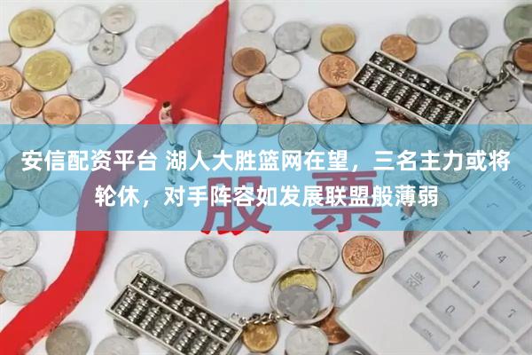 安信配资平台 湖人大胜篮网在望,三名主力或将轮休,对手阵容如发展联盟般薄弱