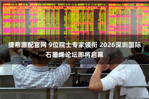 捷希源配官网 9位院士专家领衔 2026深圳国际石墨烯论坛即将启幕