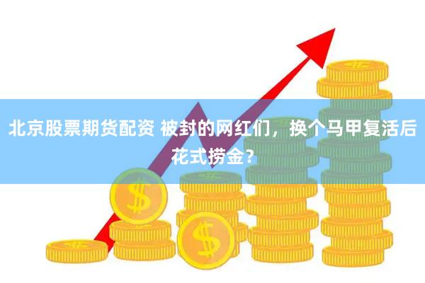 北京股票期货配资 被封的网红们，换个马甲复活后花式捞金？