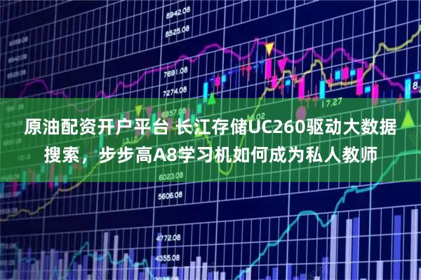 原油配资开户平台 长江存储UC260驱动大数据搜索,步步高A8学习机如何成为私人教师