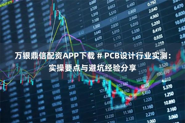 万银鼎信配资APP下载 # PCB设计行业实测:实操要点与避坑经验分享