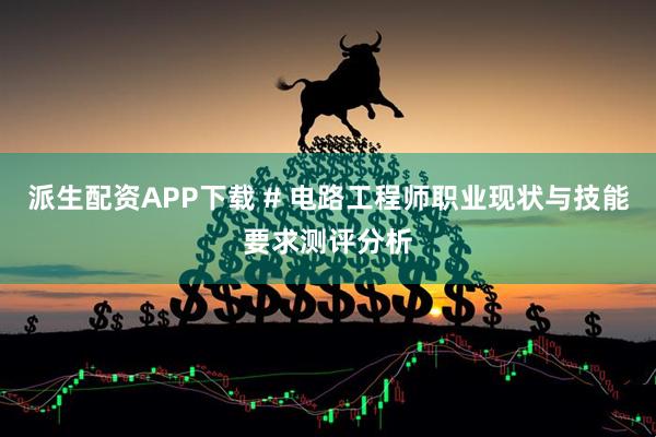 派生配资APP下载 # 电路工程师职业现状与技能要求测评分析