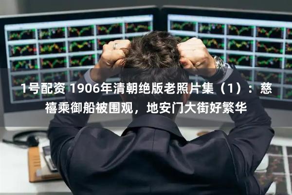 1号配资 1906年清朝绝版老照片集（1）：慈禧乘御船被围观，地安门大街好繁华