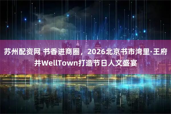 苏州配资网 书香进商圈，2026北京书市湾里·王府井WellTown打造节日人文盛宴
