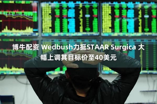 博牛配资 Wedbush力挺STAAR Surgica 大幅上调其目标价至40美元