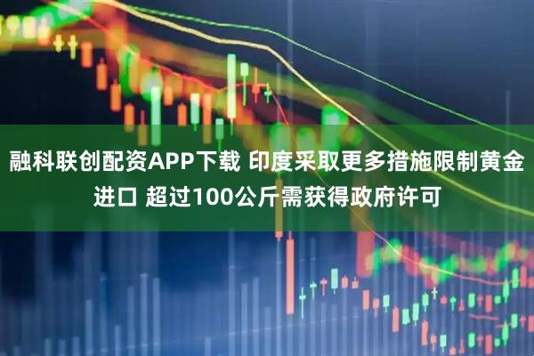 融科联创配资APP下载 印度采取更多措施限制黄金进口 超过100公斤需获得政府许可